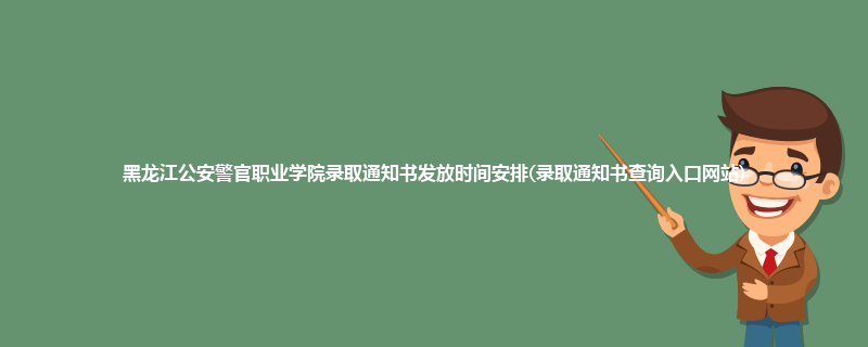 黑龙江公安警官职业学院录取通知书发放时间安排(录取通知书查询入口网站)