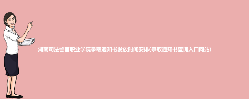 湖南司法警官职业学院录取通知书发放时间安排(录取通知书查询入口网站)