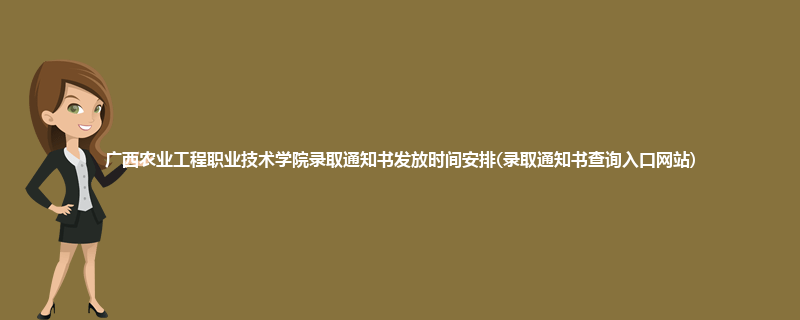广西农业工程职业技术学院录取通知书发放时间安排(录取通知书查询入口网站)