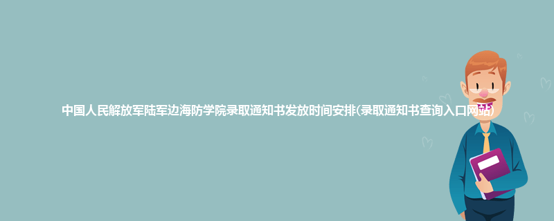 中国人民解放军陆军边海防学院录取通知书发放时间安排(录取通知书查询入口网站)