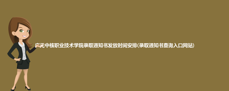 广元中核职业技术学院录取通知书发放时间安排(录取通知书查询入口网站)