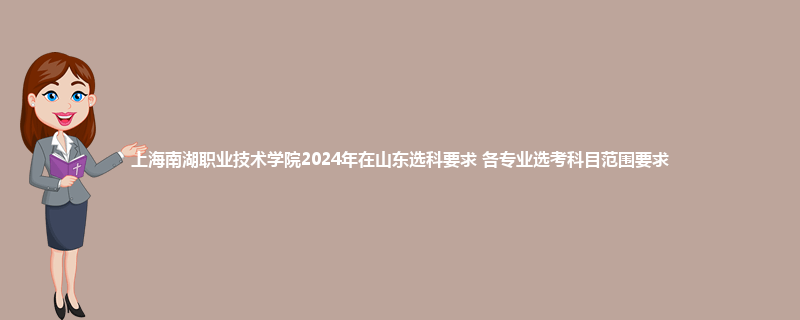 上海南湖职业技术学院2024年在山东选科要求 各专业选考科目范围要求